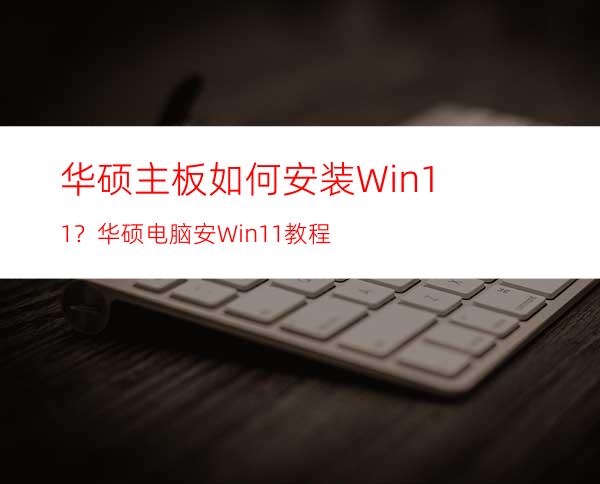 华硕主板如何安装Win11？华硕电脑安Win11教程