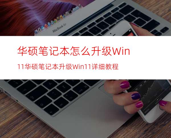 华硕笔记本怎么升级Win11华硕笔记本升级Win11详细教程