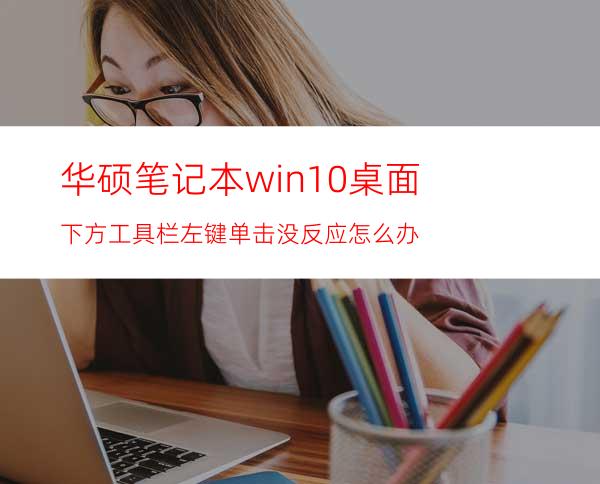 华硕笔记本win10桌面下方工具栏左键单击没反应怎么办