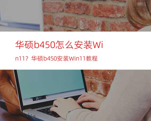 华硕b450怎么安装Win11？华硕b450安装Win11教程
