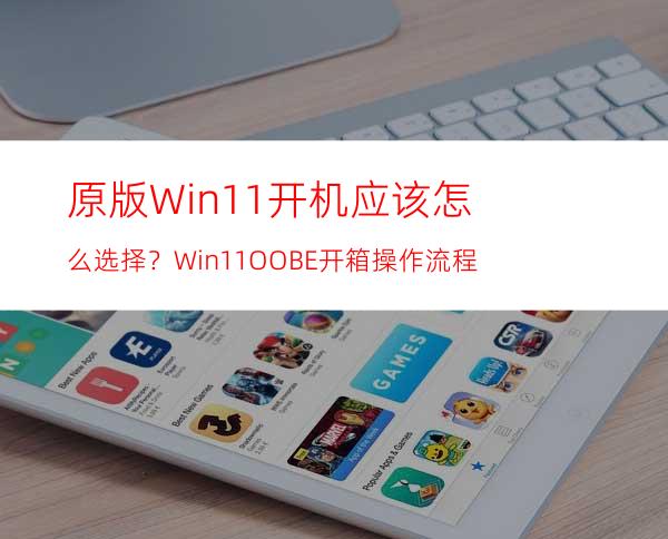 原版Win11开机应该怎么选择？Win11OOBE开箱操作流程