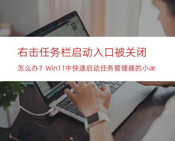 右击任务栏启动入口被关闭怎么办？Win11中快速启动任务管理器的小技巧