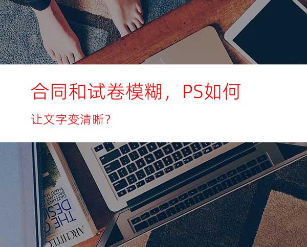 合同和试卷模糊，PS如何让文字变清晰？