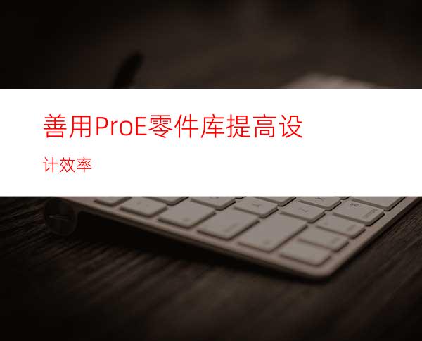 善用Pro/E零件库提高设计效率
