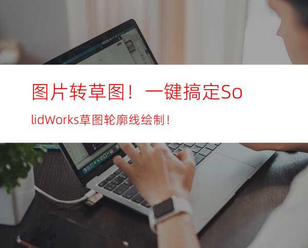 图片转草图！一键搞定SolidWorks草图轮廓线绘制！