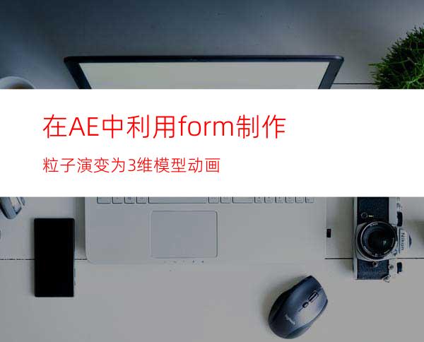 在AE中利用form制作粒子演变为3维模型动画