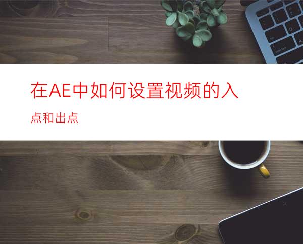 在AE中如何设置视频的入点和出点