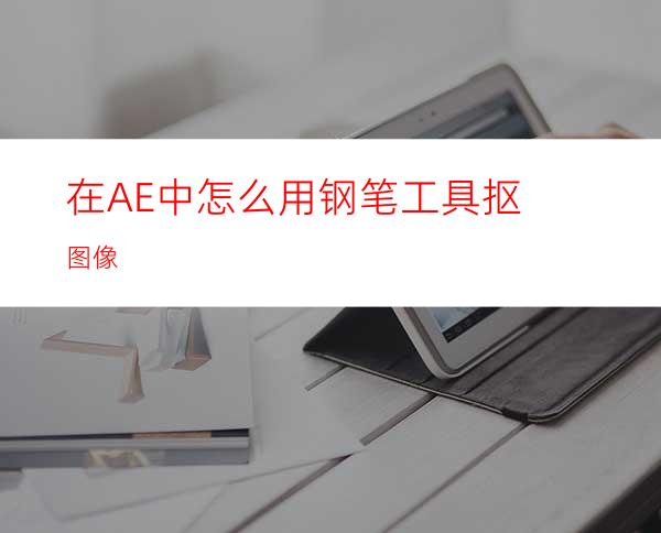 在AE中怎么用钢笔工具抠图像