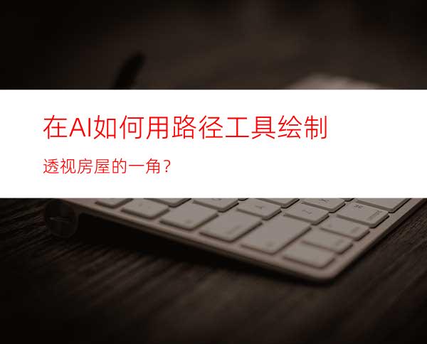 在AI如何用路径工具绘制透视房屋的一角？