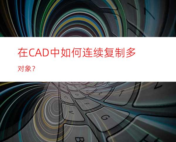 在CAD中如何连续复制多对象？