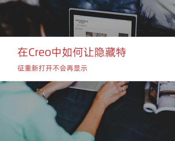 在Creo中如何让隐藏特征重新打开不会再显示