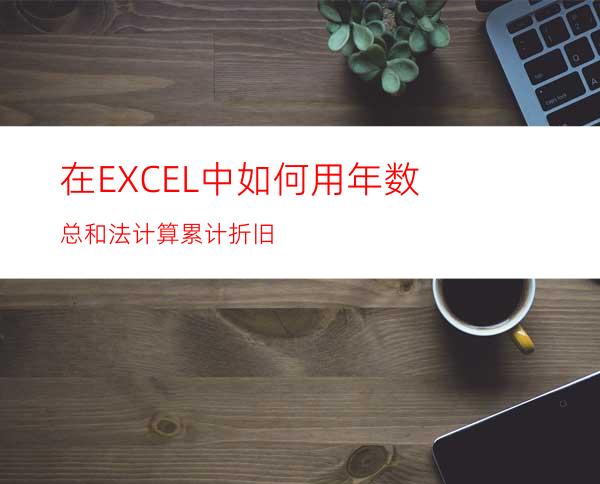 在EXCEL中如何用年数总和法计算累计折旧