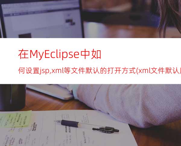 在MyEclipse中如何设置jsp,xml等文件默认的打开方式(xml文件默认用Excel打开怎么设置