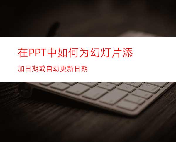 在PPT中如何为幻灯片添加日期或自动更新日期