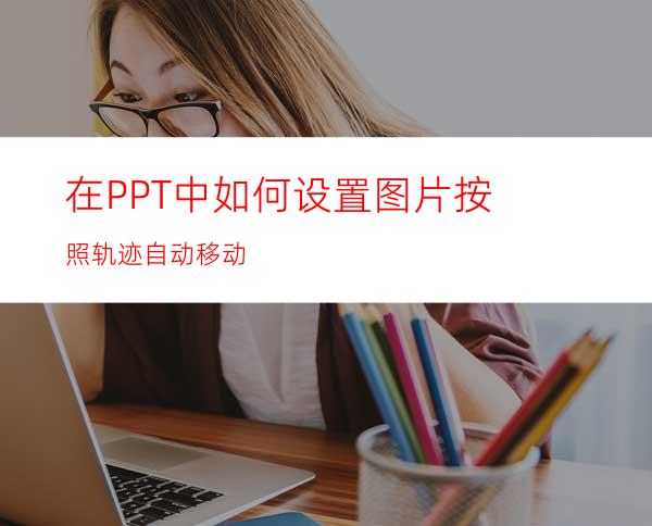在PPT中如何设置图片按照轨迹自动移动