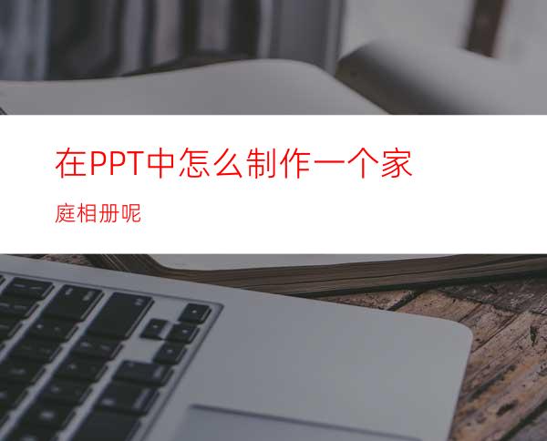 在PPT中怎么制作一个家庭相册呢