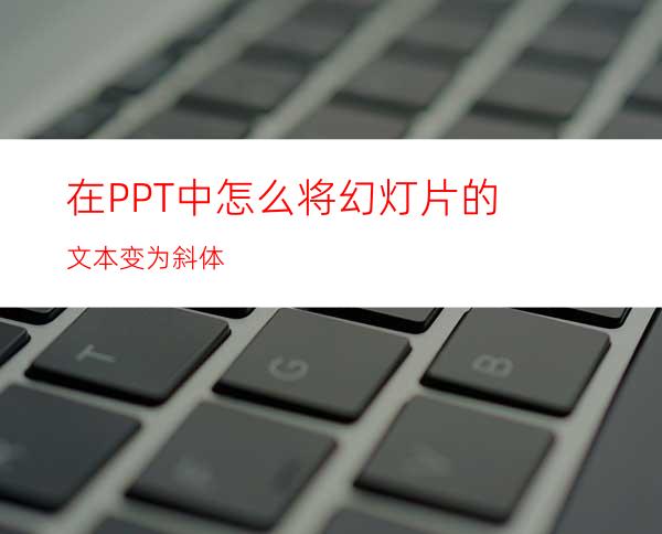 在PPT中怎么将幻灯片的文本变为斜体
