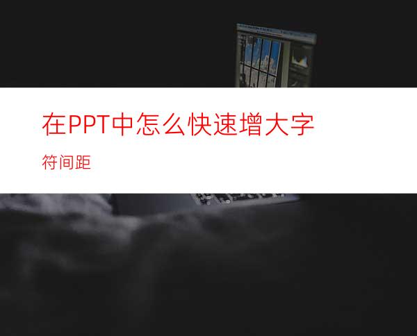 在PPT中怎么快速增大字符间距