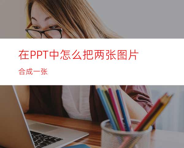 在PPT中怎么把两张图片合成一张