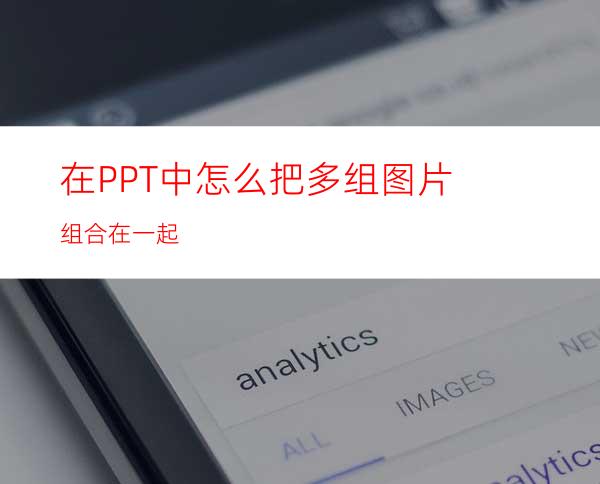 在PPT中怎么把多组图片组合在一起