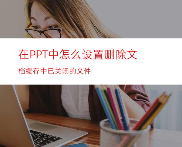 在PPT中怎么设置删除文档缓存中已关闭的文件
