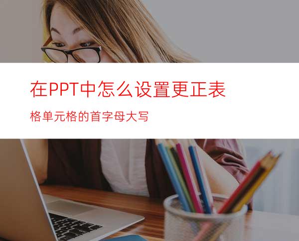 在PPT中怎么设置更正表格单元格的首字母大写