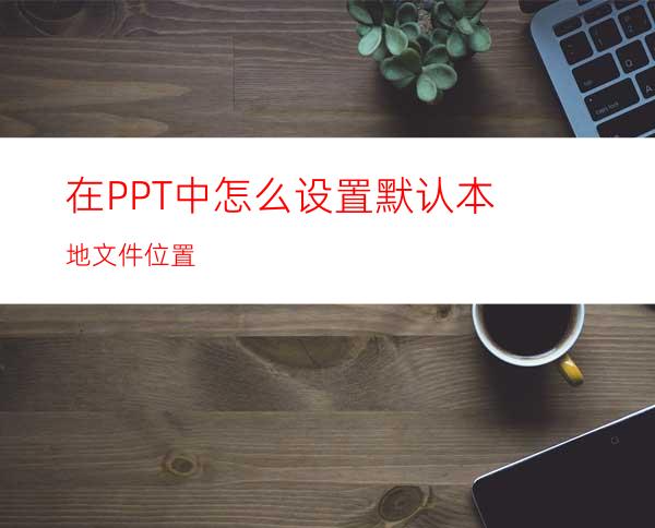 在PPT中怎么设置默认本地文件位置