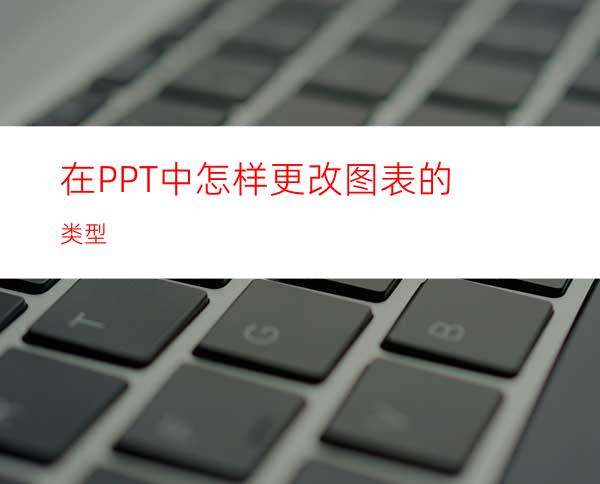 在PPT中怎样更改图表的类型