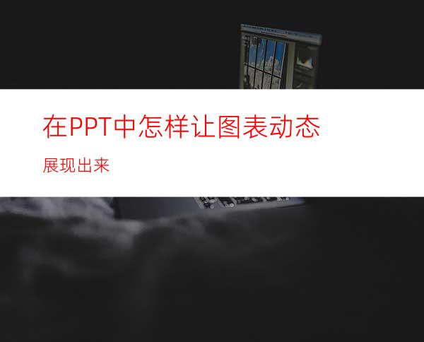 在PPT中怎样让图表动态展现出来