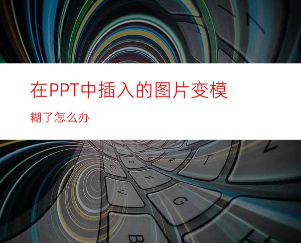 在PPT中插入的图片变模糊了怎么办