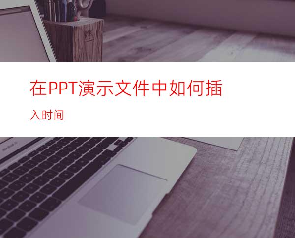 在PPT演示文件中如何插入时间