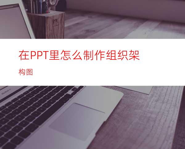 在PPT里怎么制作组织架构图