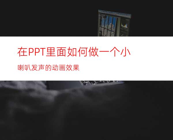 在PPT里面如何做一个小喇叭发声的动画效果