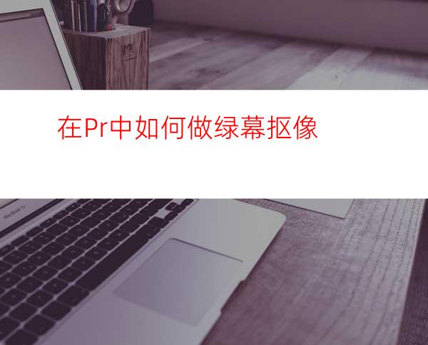 在Pr中如何做绿幕抠像