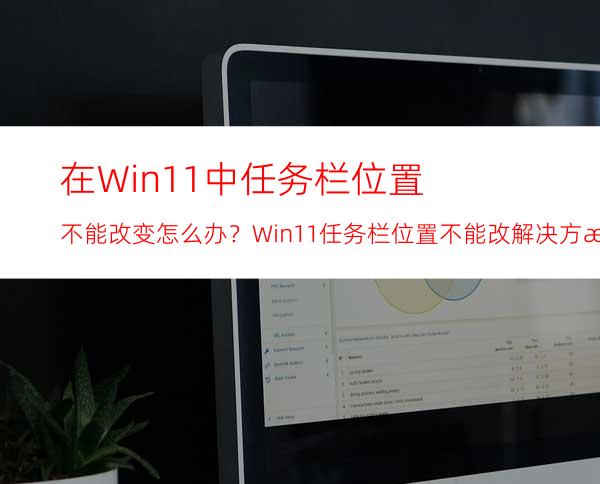 在Win11中任务栏位置不能改变怎么办？Win11任务栏位置不能改解决方法