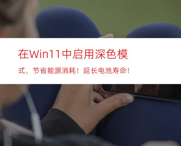 在Win11中启用深色模式，节省能源消耗！延长电池寿命！