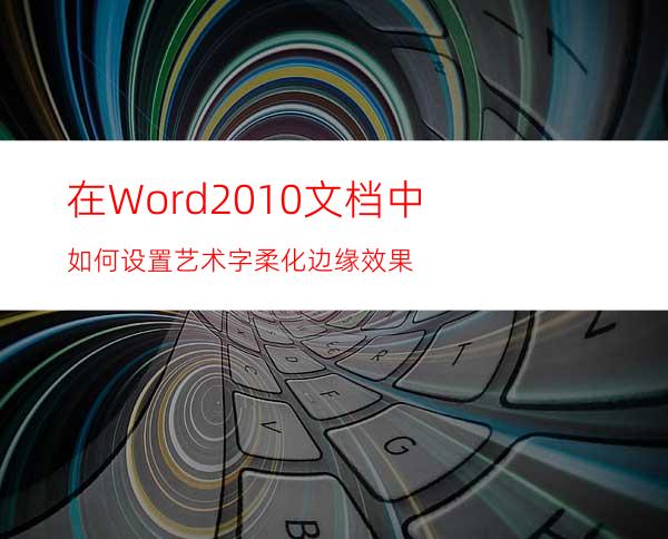 在Word2010文档中如何设置艺术字柔化边缘效果