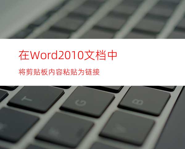 在Word2010文档中将剪贴板内容粘贴为链接