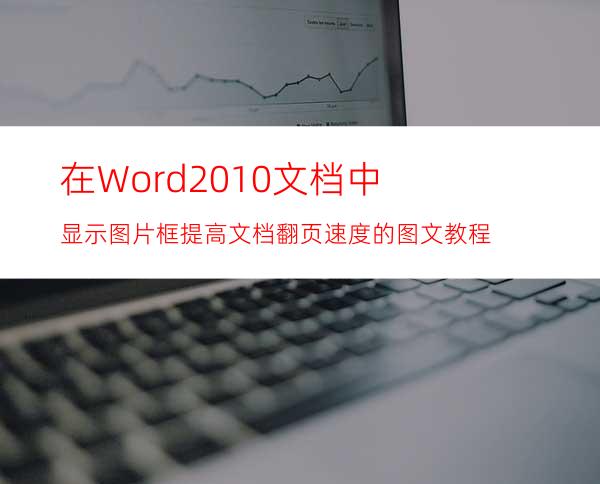 在Word2010文档中显示图片框提高文档翻页速度的图文教程
