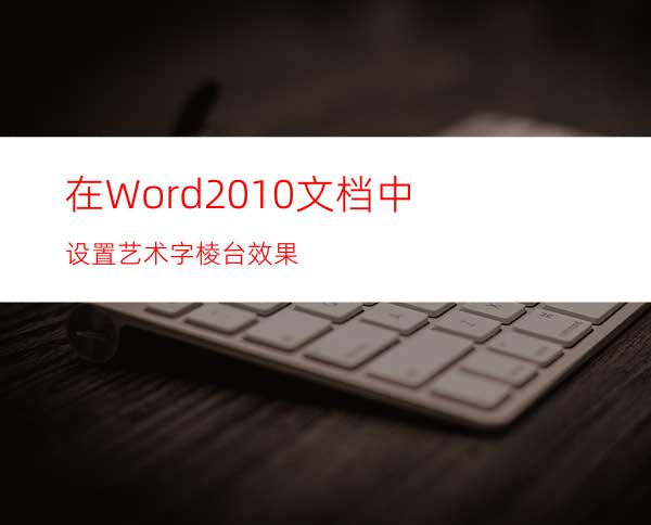 在Word2010文档中设置艺术字棱台效果