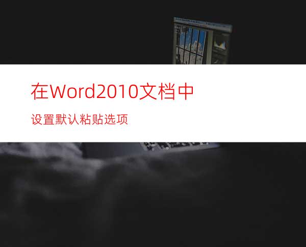 在Word2010文档中设置默认粘贴选项