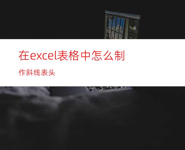 在excel表格中怎么制作斜线表头?