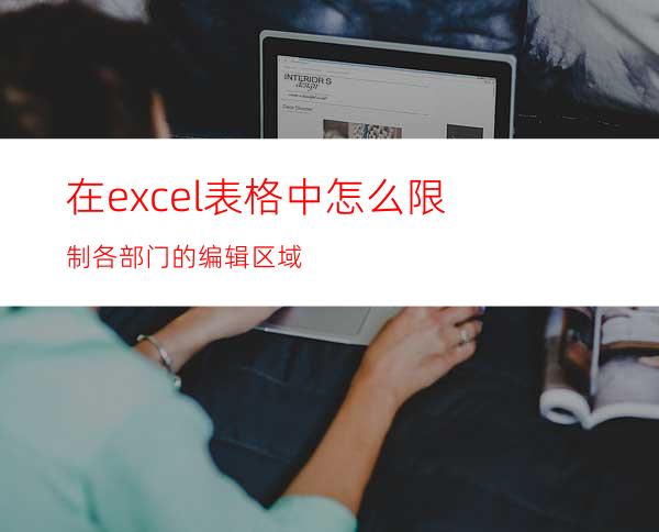 在excel表格中怎么限制各部门的编辑区域?
