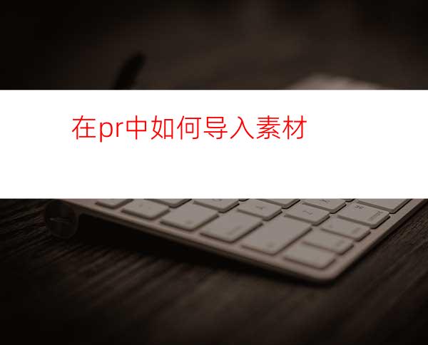 在pr中如何导入素材