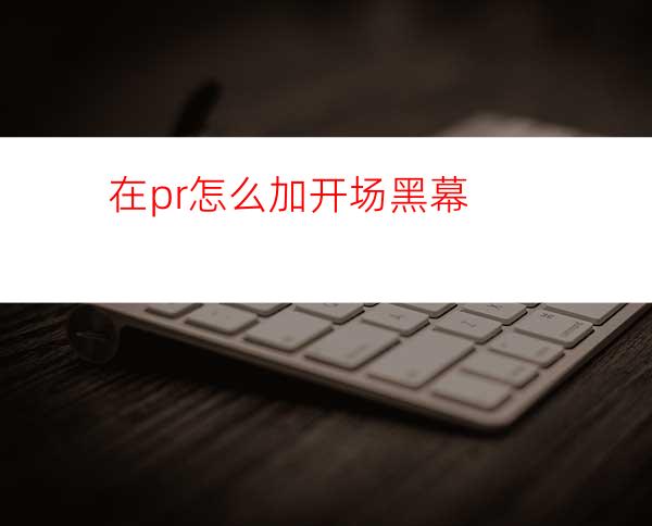 在pr怎么加开场黑幕