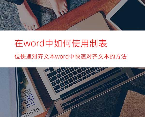 在word中如何使用制表位快速对齐文本word中快速对齐文本的方法