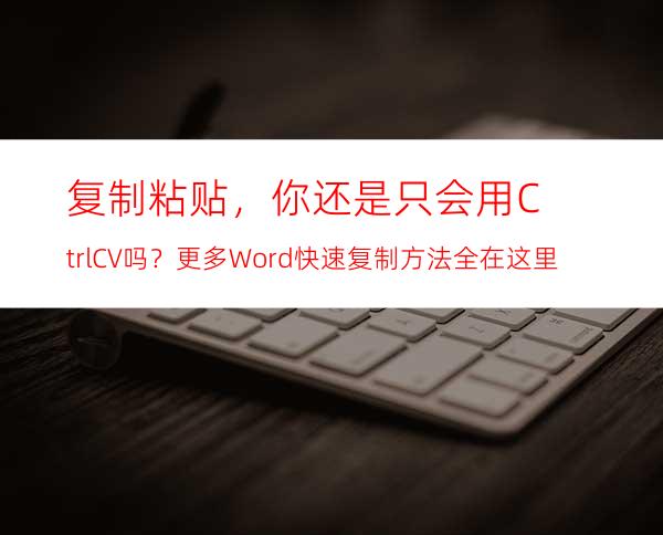 复制粘贴，你还是只会用Ctrl+C/V吗？更多Word快速复制方法全在这里