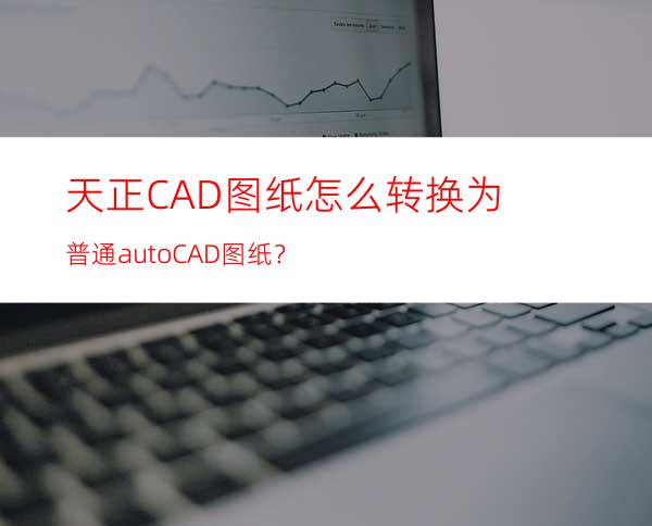 天正CAD图纸怎么转换为普通autoCAD图纸？