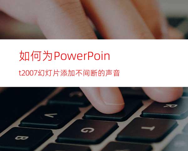 如何为PowerPoint2007幻灯片添加不间断的声音