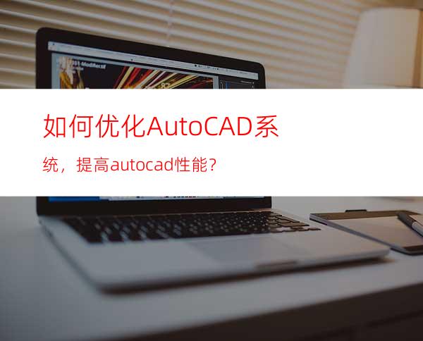 如何优化AutoCAD系统，提高autocad性能？